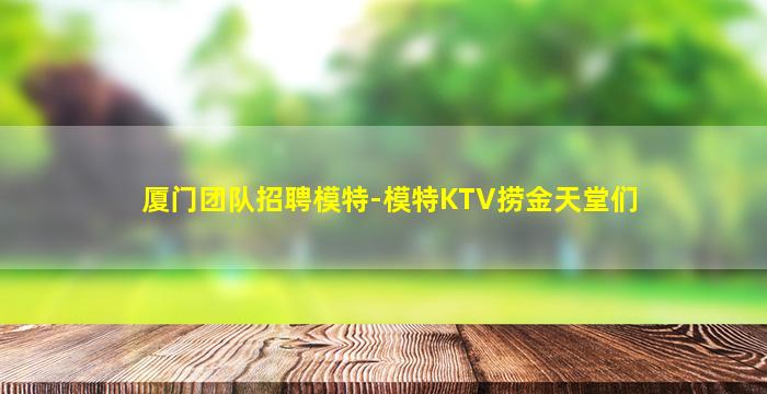 厦门团队招聘模特-模特KTV捞金天堂们